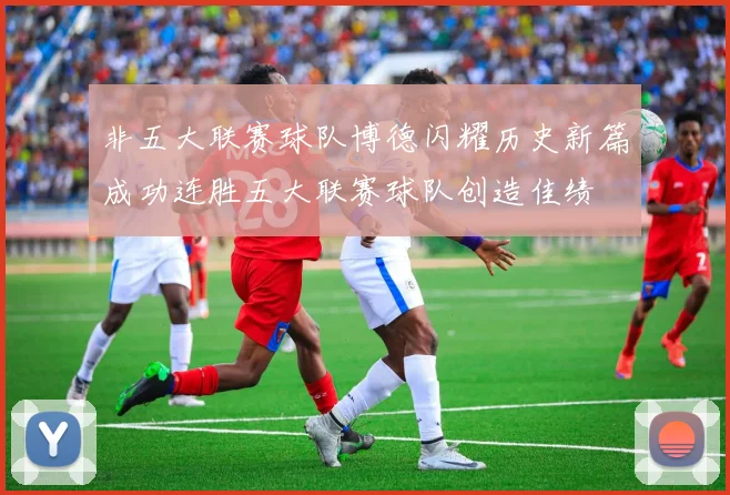 非五大联赛球队博德闪耀历史新篇成功连胜五大联赛球队创造佳绩