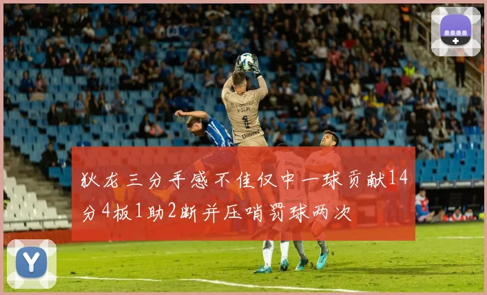 狄龙三分手感不佳仅中一球贡献14分4板1助2断并压哨罚球两次