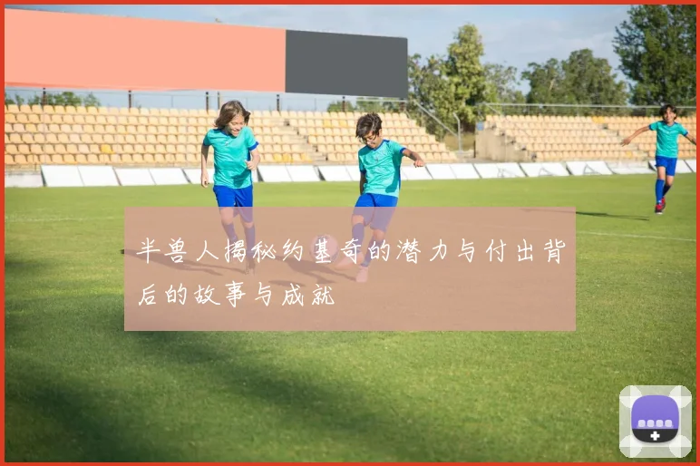 半兽人揭秘约基奇的潜力与付出背后的故事与成就