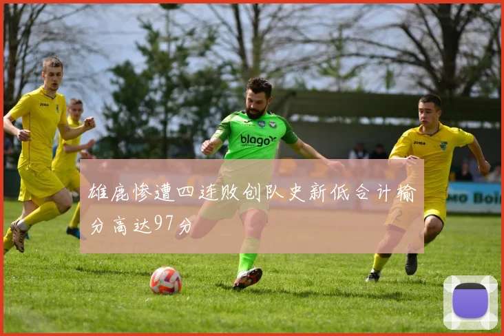 雄鹿惨遭四连败创队史新低合计输分高达97分
