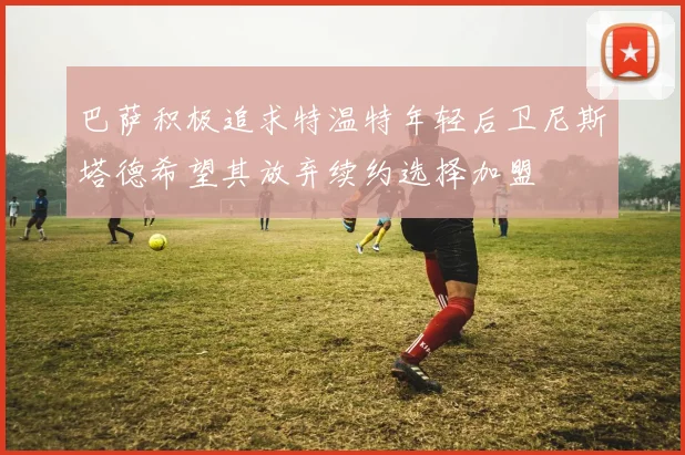 巴萨积极追求特温特年轻后卫尼斯塔德希望其放弃续约选择加盟