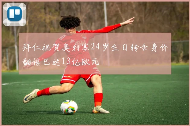 拜仁祝贺奥利塞24岁生日转会身价翻倍已达13亿欧元