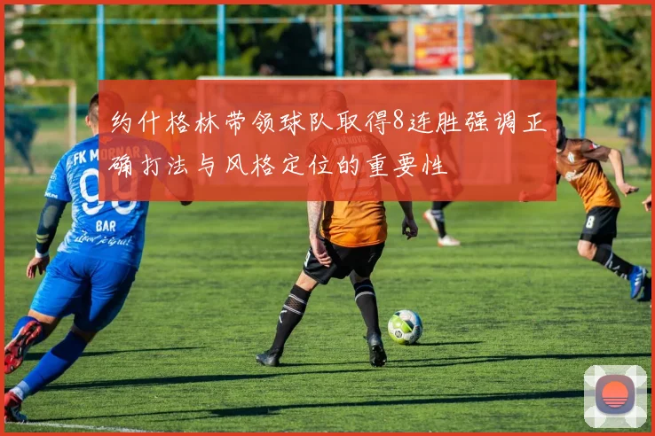 约什格林带领球队取得8连胜强调正确打法与风格定位的重要性