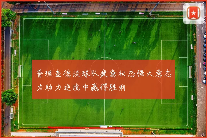 普理查德谈球队疲惫状态强大意志力助力逆境中赢得胜利