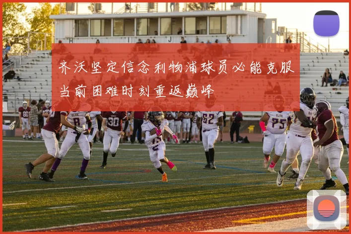 齐沃坚定信念利物浦球员必能克服当前困难时刻重返巅峰