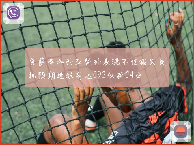 贡萨洛加西亚替补表现不佳错失良机预期进球高达092仅获64分