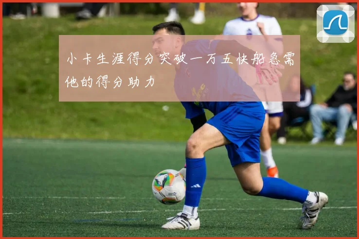 小卡生涯得分突破一万五快船急需他的得分助力