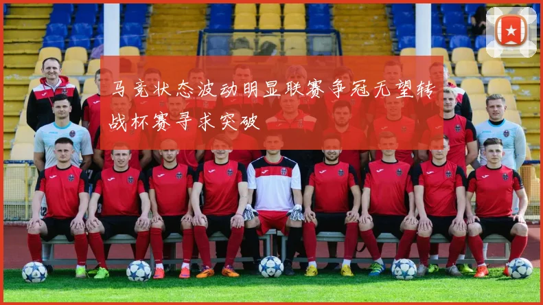 马竞状态波动明显联赛争冠无望转战杯赛寻求突破