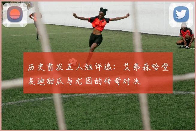 历史首发五人组评选：艾弗森哈登麦迪甜瓜与尤因的传奇对决