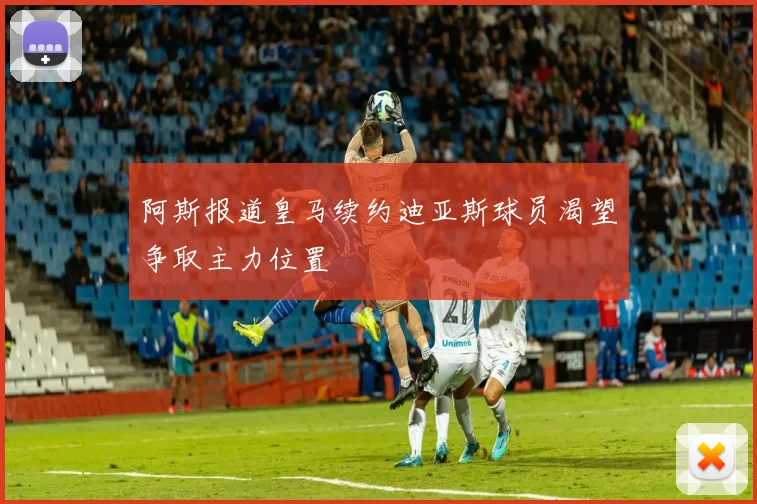 阿斯报道皇马续约迪亚斯球员渴望争取主力位置