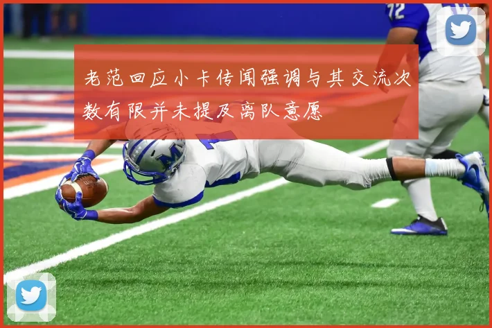 老范回应小卡传闻强调与其交流次数有限并未提及离队意愿