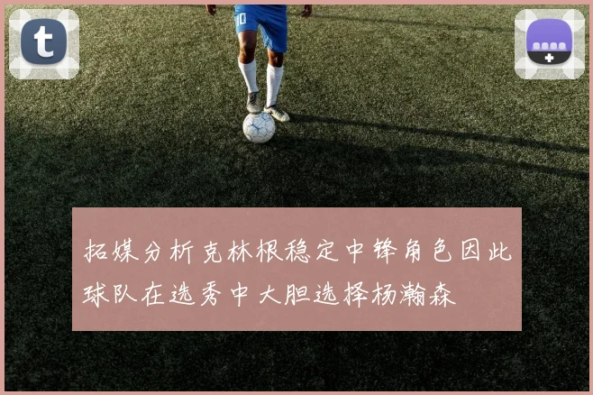 拓媒分析克林根稳定中锋角色因此球队在选秀中大胆选择杨瀚森