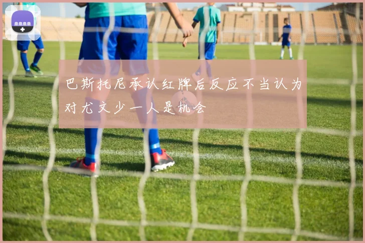 巴斯托尼承认红牌后反应不当认为对尤文少一人是机会