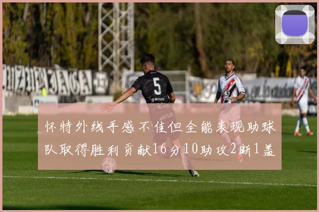 怀特外线手感不佳但全能表现助球队取得胜利贡献16分10助攻2断1盖帽