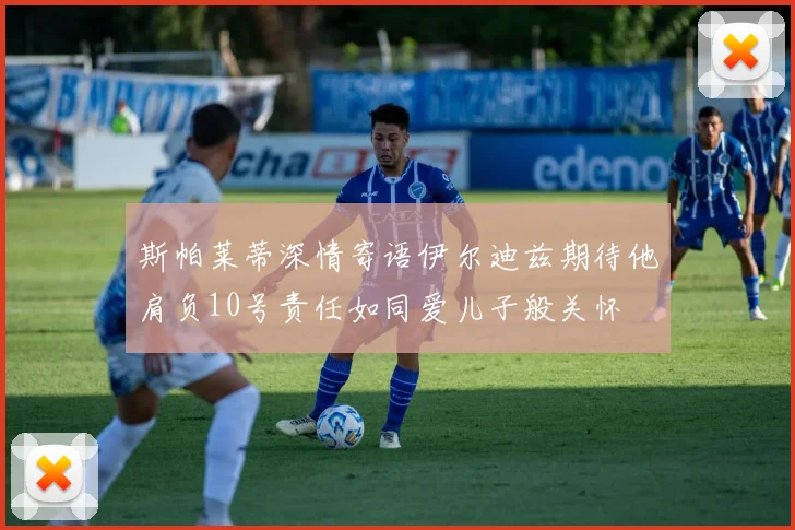 斯帕莱蒂深情寄语伊尔迪兹期待他肩负10号责任如同爱儿子般关怀