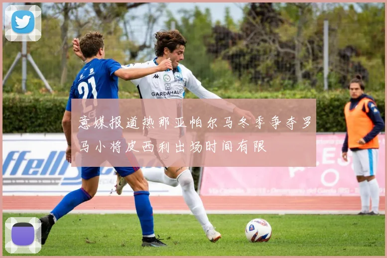 意媒报道热那亚帕尔马冬季争夺罗马小将皮西利出场时间有限