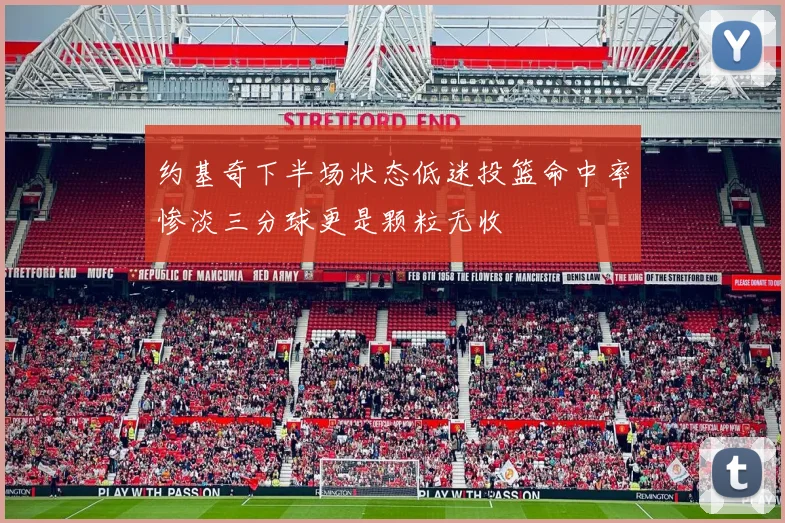 约基奇下半场状态低迷投篮命中率惨淡三分球更是颗粒无收