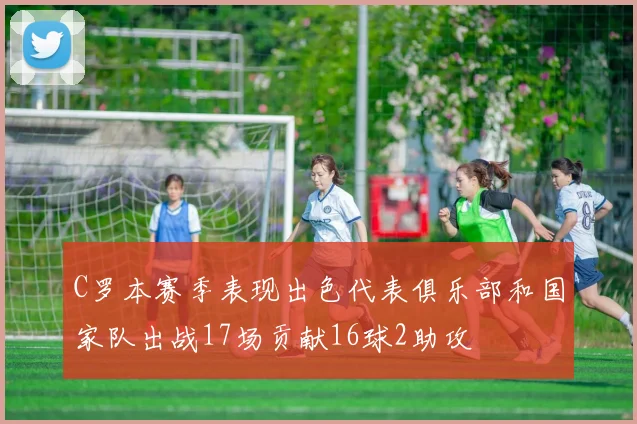 C罗本赛季表现出色代表俱乐部和国家队出战17场贡献16球2助攻