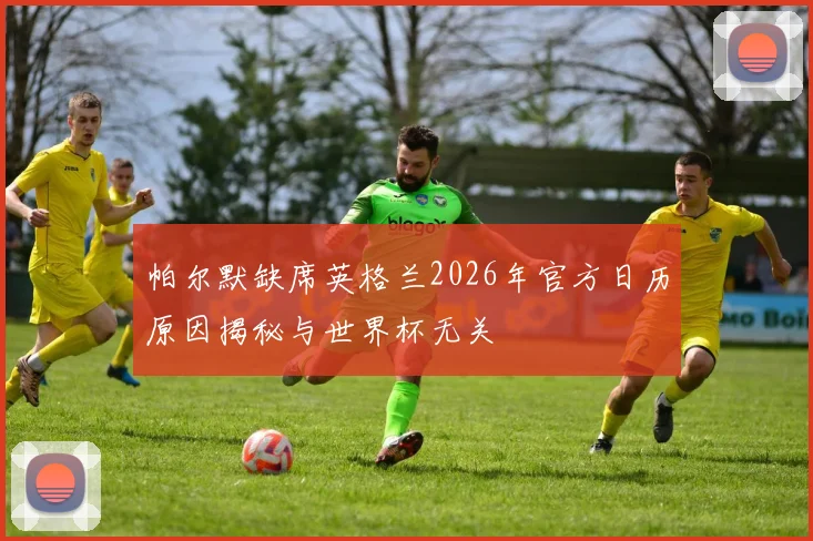 帕尔默缺席英格兰2026年官方日历原因揭秘与世界杯无关