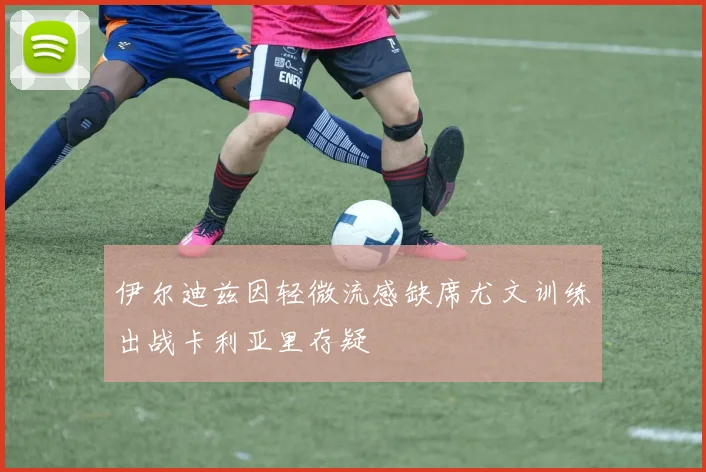 伊尔迪兹因轻微流感缺席尤文训练出战卡利亚里存疑