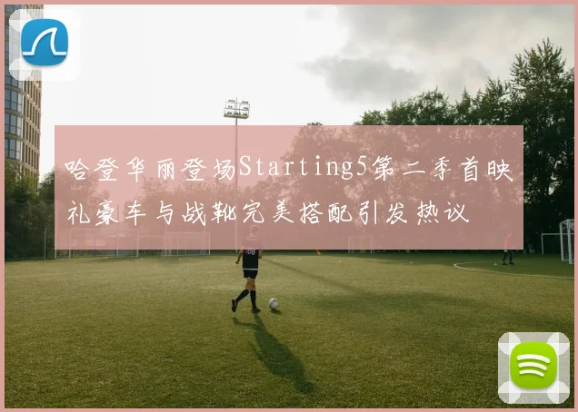 哈登华丽登场Starting5第二季首映礼豪车与战靴完美搭配引发热议